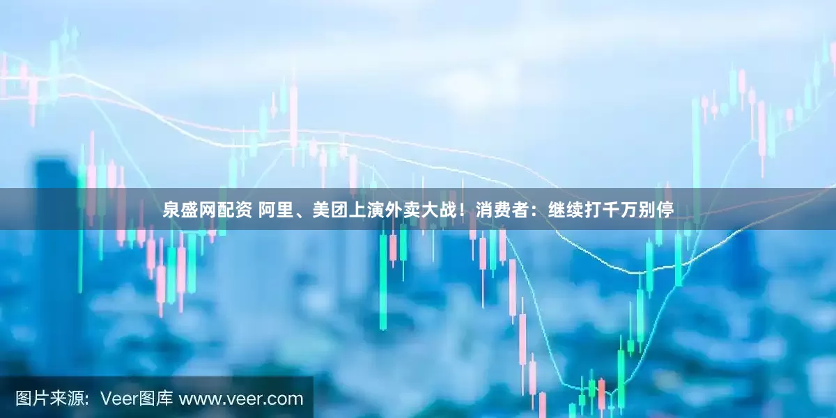 泉盛网配资 阿里、美团上演外卖大战！消费者：继续打千万别停