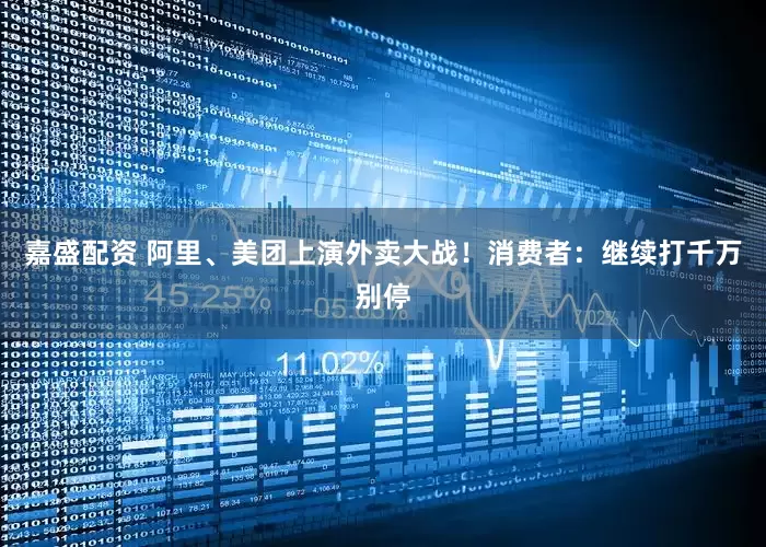 嘉盛配资 阿里、美团上演外卖大战！消费者：继续打千万别停