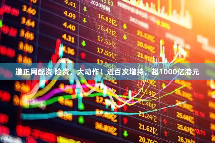 道正网配资 险资，大动作！近百次增持，超1000亿港元