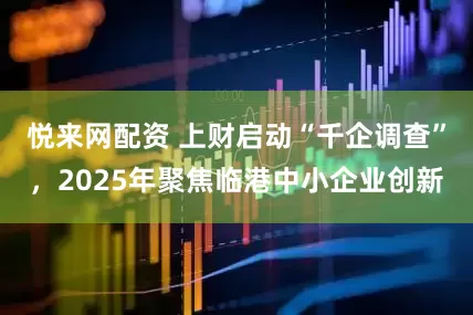 悦来网配资 上财启动“千企调查”，2025年聚焦临港中小企业创新