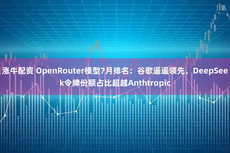 涨牛配资 OpenRouter模型7月排名：谷歌遥遥领先，DeepSeek令牌份额占比超越Anthtropic