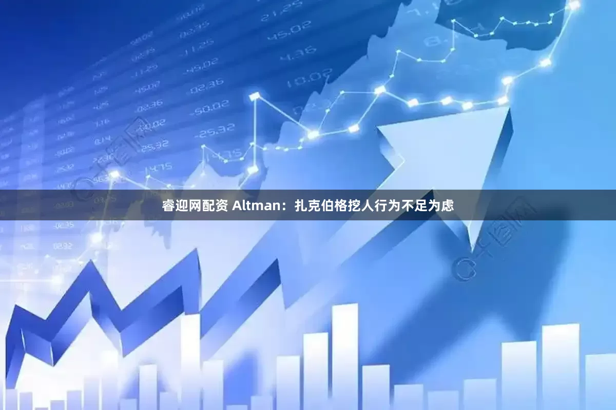 睿迎网配资 Altman：扎克伯格挖人行为不足为虑