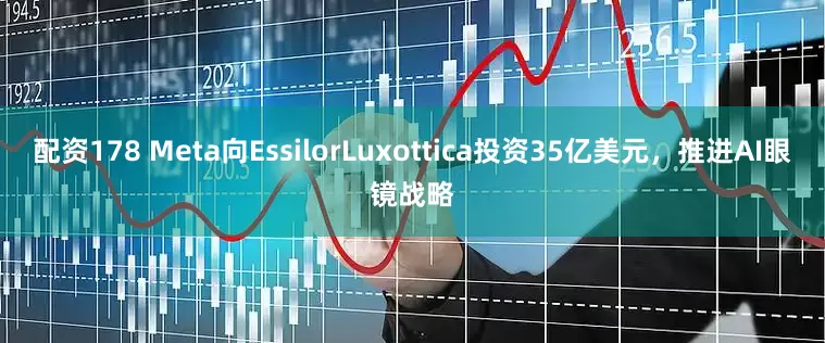 配资178 Meta向EssilorLuxottica投资35亿美元，推进AI眼镜战略