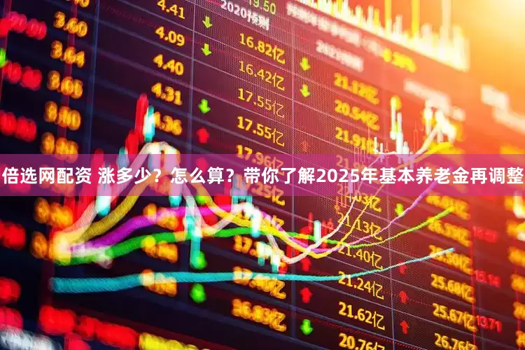 倍选网配资 涨多少？怎么算？带你了解2025年基本养老金再调整
