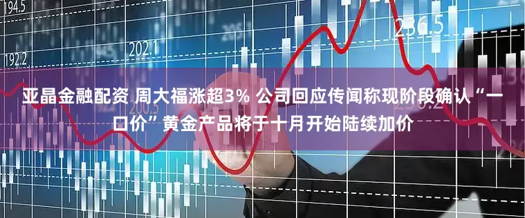 亚晶金融配资 周大福涨超3% 公司回应传闻称现阶段确认“一口价”黄金产品将于十月开始陆续加价