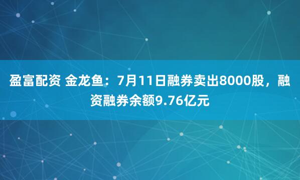 盈富配资 金龙鱼：7月11日融券卖出8000股，融资融券余额9.76亿元