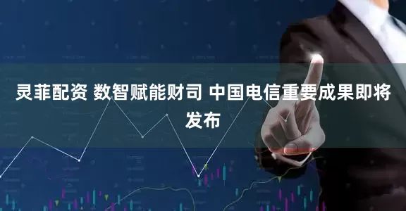 灵菲配资 数智赋能财司 中国电信重要成果即将发布