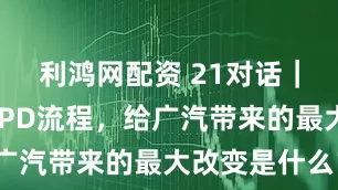 利鸿网配资 21对话｜引入华为IPD流程，给广汽带来的最大改变是什么？