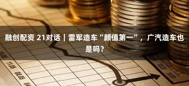 融创配资 21对话｜雷军造车“颜值第一”，广汽造车也是吗？
