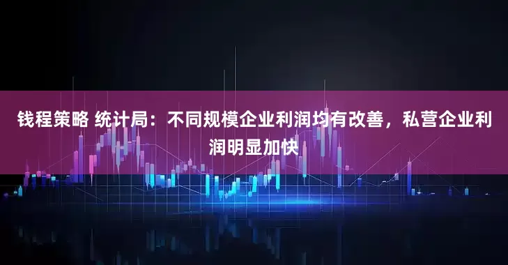 钱程策略 统计局：不同规模企业利润均有改善，私营企业利润明显加快