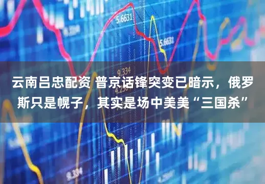 云南吕忠配资 普京话锋突变已暗示，俄罗斯只是幌子，其实是场中美美“三国杀”