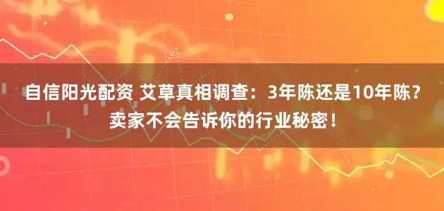 自信阳光配资 艾草真相调查：3年陈还是10年陈？卖家不会告诉你的行业秘密！