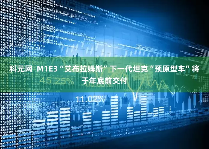 科元网  M1E3“艾布拉姆斯”下一代坦克“预原型车”将于年底前交付