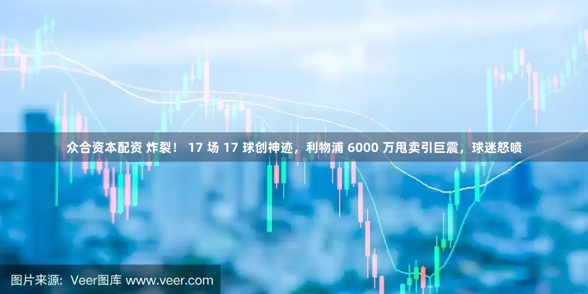 众合资本配资 炸裂！ 17 场 17 球创神迹，利物浦 6000 万甩卖引巨震，球迷怒喷