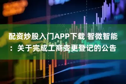 配资炒股入门APP下载 智微智能：关于完成工商变更登记的公告