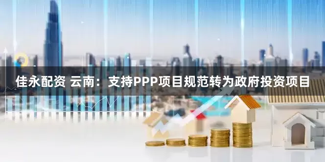佳永配资 云南：支持PPP项目规范转为政府投资项目