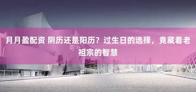 月月盈配资 阴历还是阳历？过生日的选择，竟藏着老祖宗的智慧