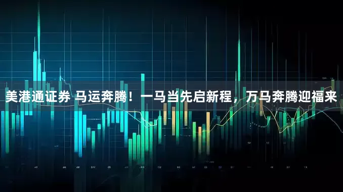 美港通证券 马运奔腾！一马当先启新程，万马奔腾迎福来
