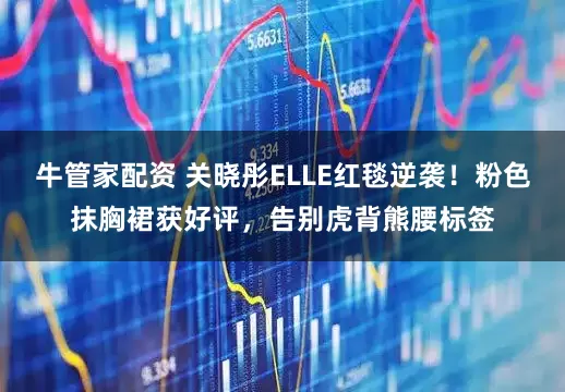 牛管家配资 关晓彤ELLE红毯逆袭！粉色抹胸裙获好评，告别虎背熊腰标签