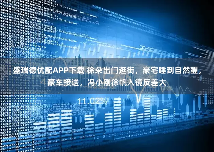 盛瑞德优配APP下载 徐朵出门逛街，豪宅睡到自然醒，豪车接送，冯小刚徐帆入镜反差大