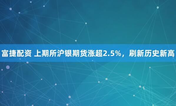 富捷配资 上期所沪银期货涨超2.5%，刷新历史新高