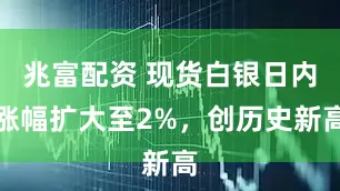 兆富配资 现货白银日内涨幅扩大至2%，创历史新高