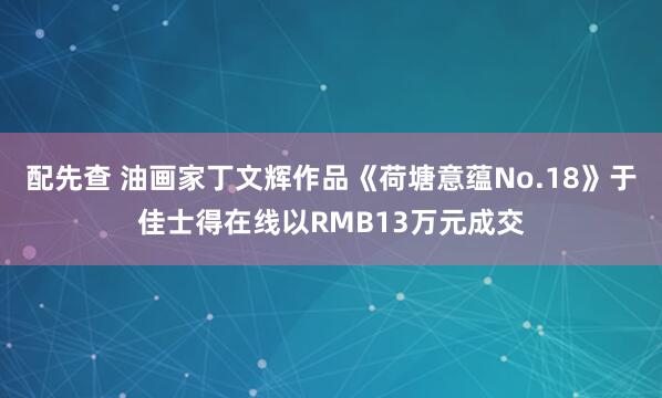 配先查 油画家丁文辉作品《荷塘意蕴No.18》于佳士得在线以RMB13万元成交